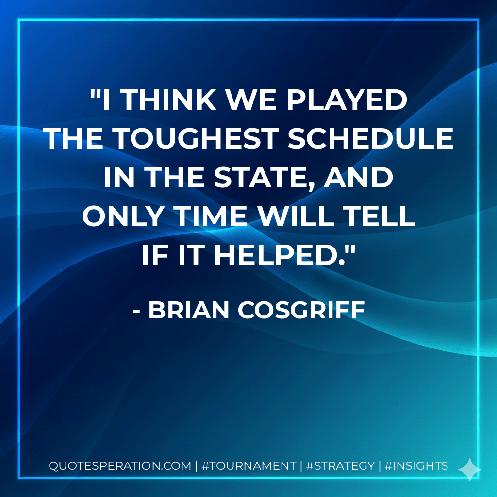 I think we played the toughest schedule in the state, and only time will tell if it helped. - Brian Cosgriff