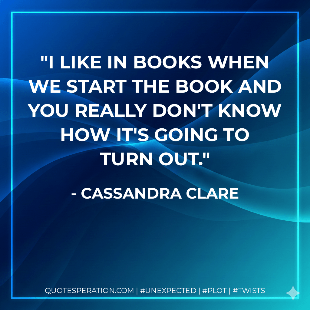 I like in books when we start the book and you really don't know how it's going to turn out. - Cassandra Clare