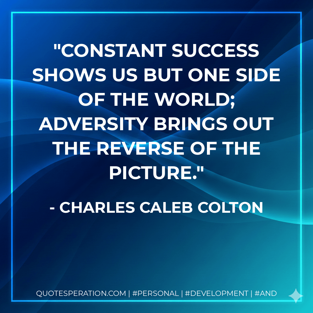 Constant success shows us but one side of the world; adversity brings out the reverse of the picture. - Charles Caleb Colton