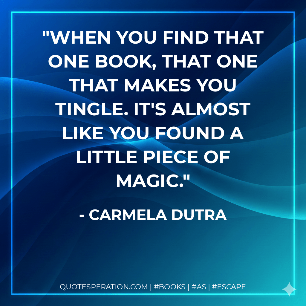 When you find that one book, that one that makes you tingle. It's almost like you found a little piece of magic. - Carmela Dutra