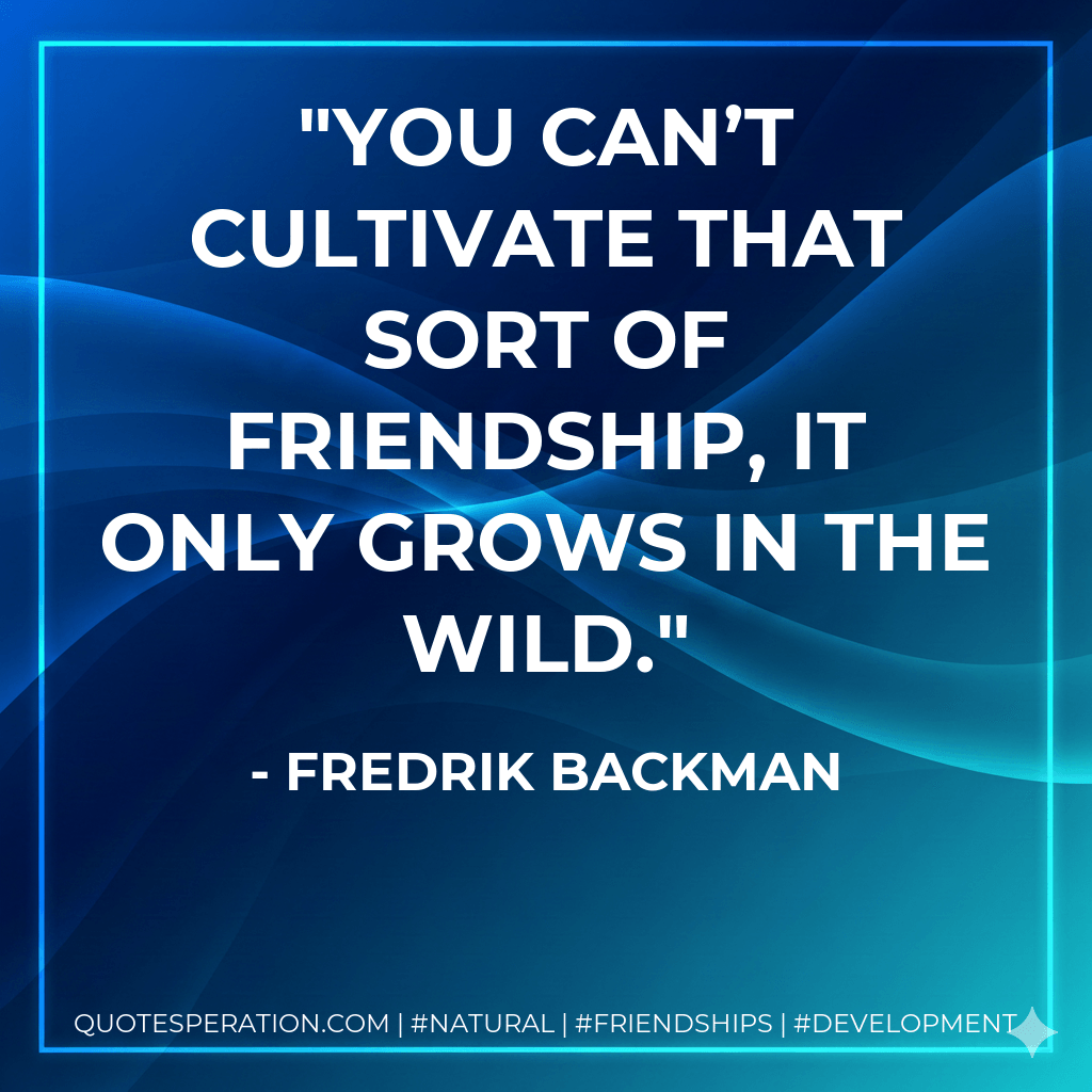You can’t cultivate that sort of friendship, it only grows in the wild. - Fredrik Backman