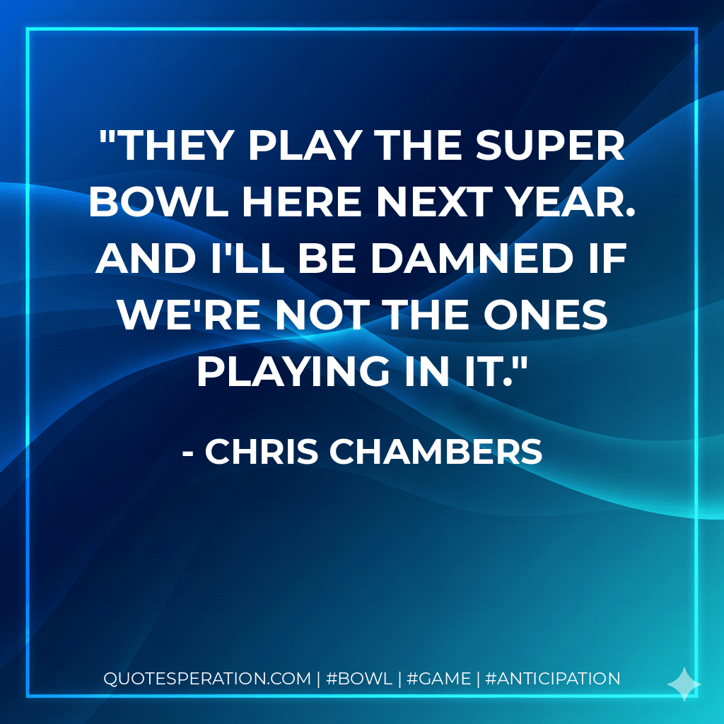 They play the Super Bowl here next year. And I'll be damned if we're not the ones playing in it. - Chris Chambers