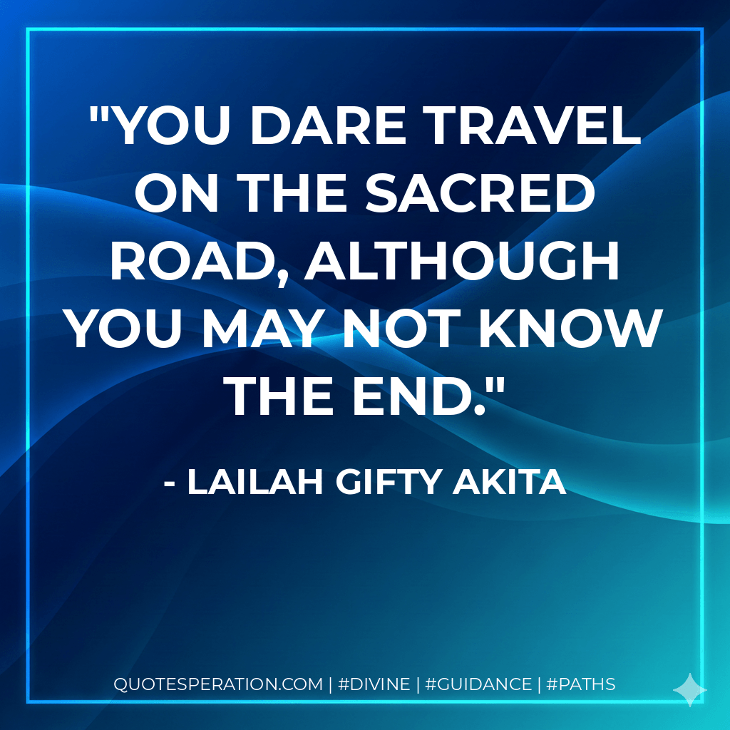 You dare travel on the sacred road, although you may not know the end. - Lailah Gifty Akita