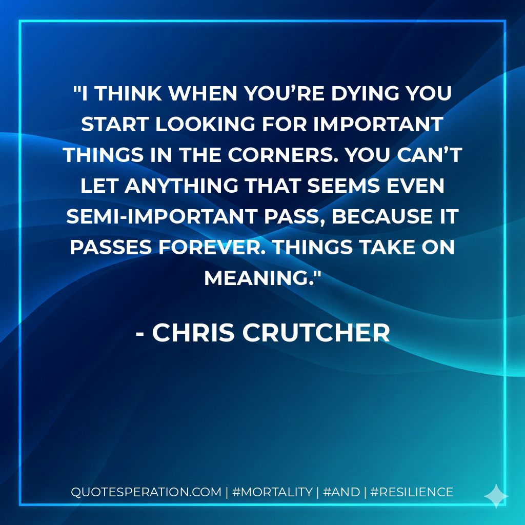 I think when you’re dying you start looking for important things in the corners. You can’t let anything that seems even semi-important pass, because it passes forever. Things take on meaning. - Chris Crutcher