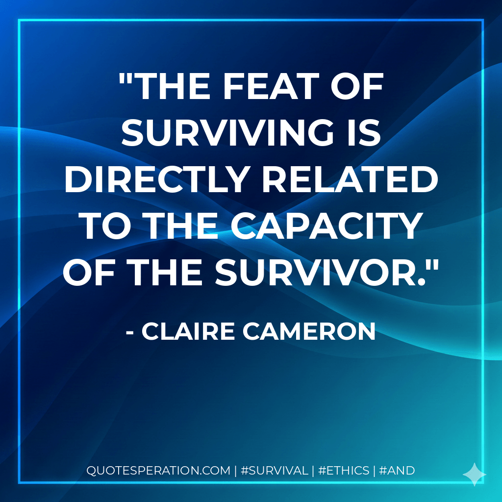 The feat of surviving is directly related to the capacity of the survivor. - Claire Cameron