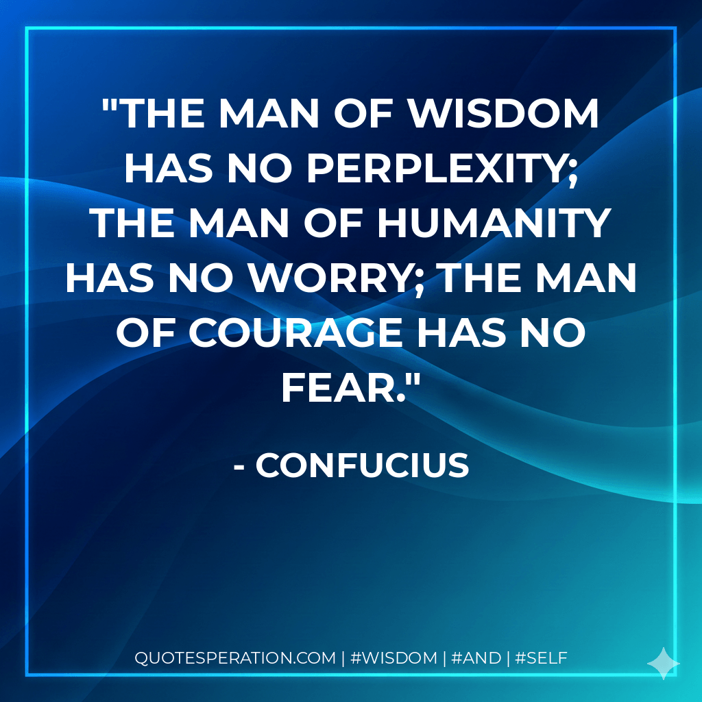 The man of wisdom has no perplexity; the man of humanity has no worry; the man of courage has no fear. - Confucius