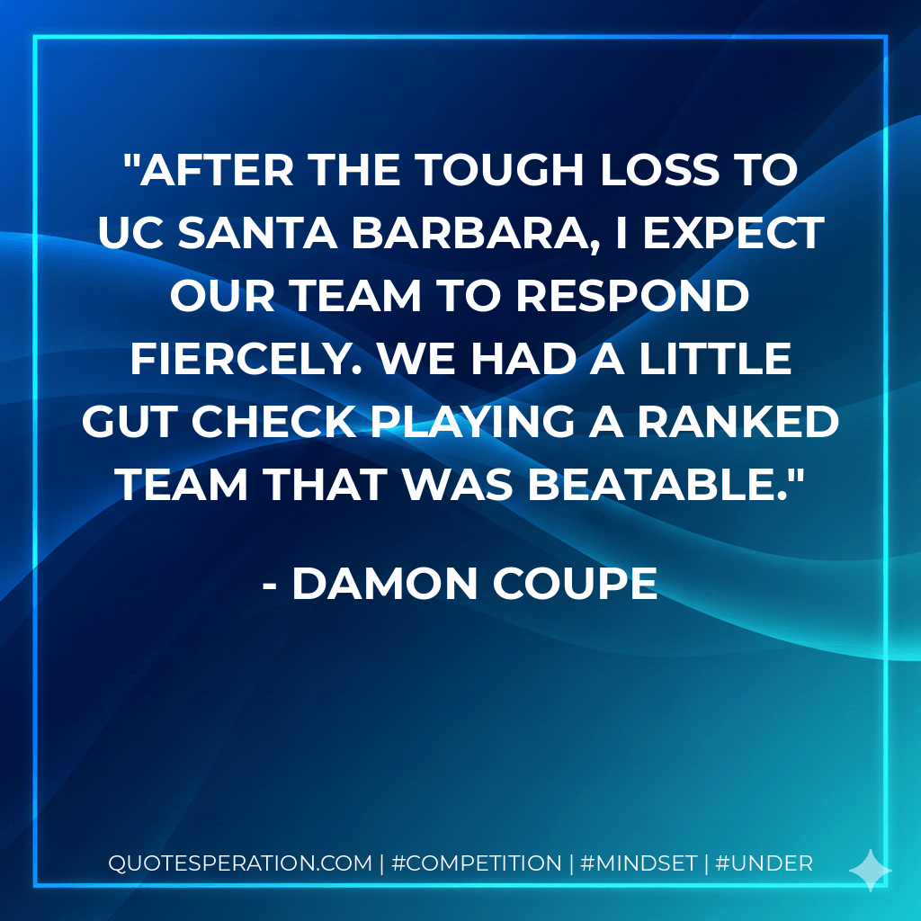After the tough loss to UC Santa Barbara, I expect our team to respond fiercely. We had a little gut check playing a ranked team that was beatable. - Damon Coupe