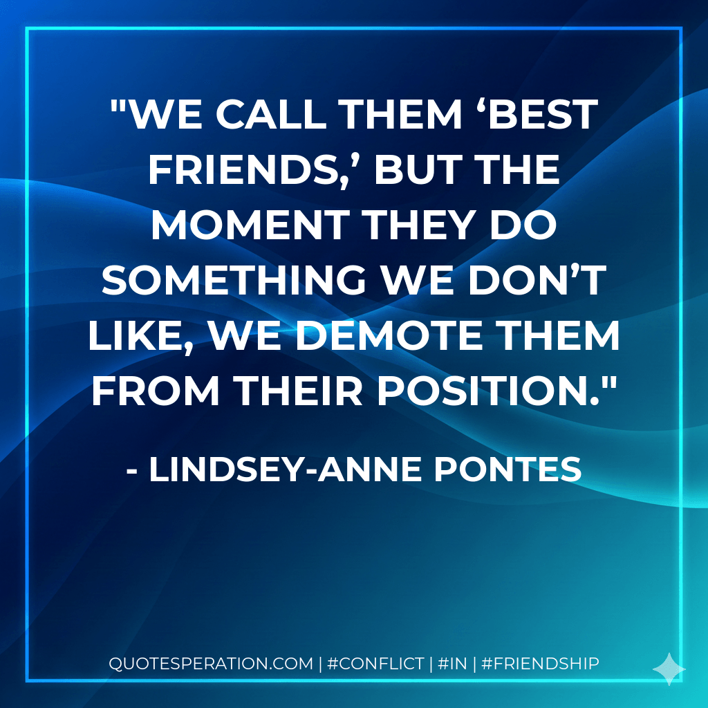 We call them ‘best friends,’ but the moment they do something we don’t like, we demote them from their position. - Lindsey-Anne Pontes