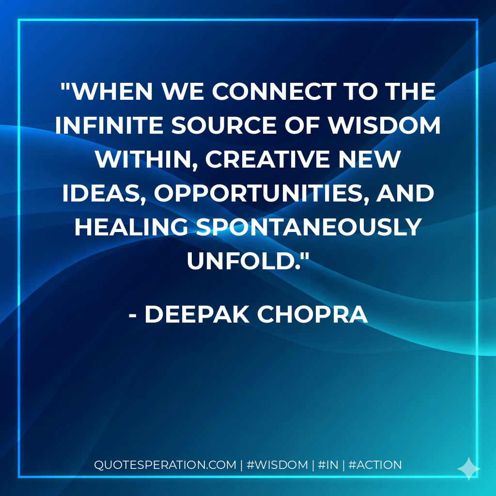 When we connect to the infinite source of wisdom within, creative new ideas, opportunities, and healing spontaneously unfold. - Deepak Chopra