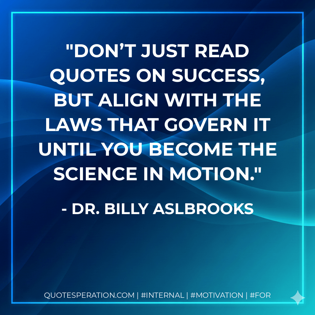 Don’t just read quotes on success, but align with the laws that govern it until you become the science in motion. - Dr. Billy Aslbrooks