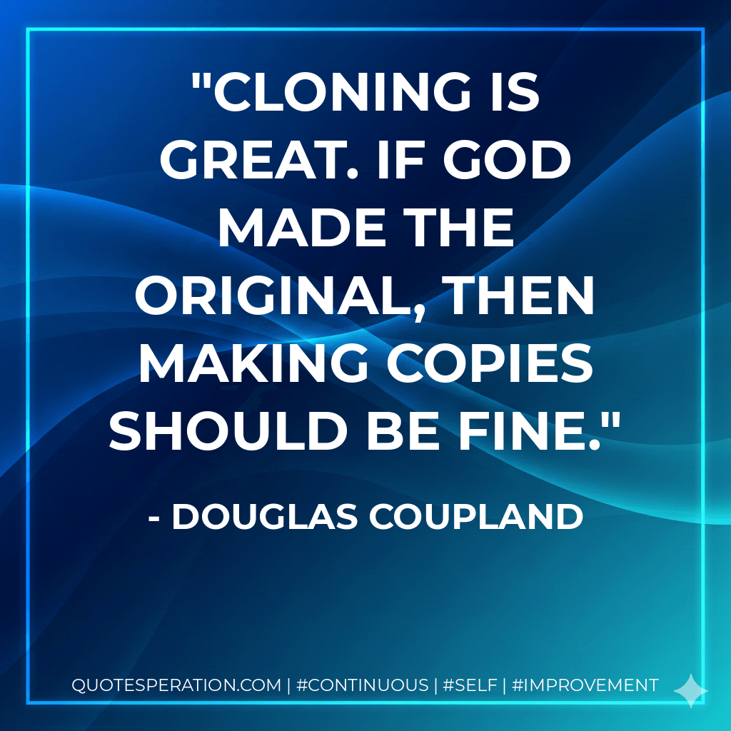 Cloning is great. If God made the original, then making copies should be fine. - Douglas Coupland