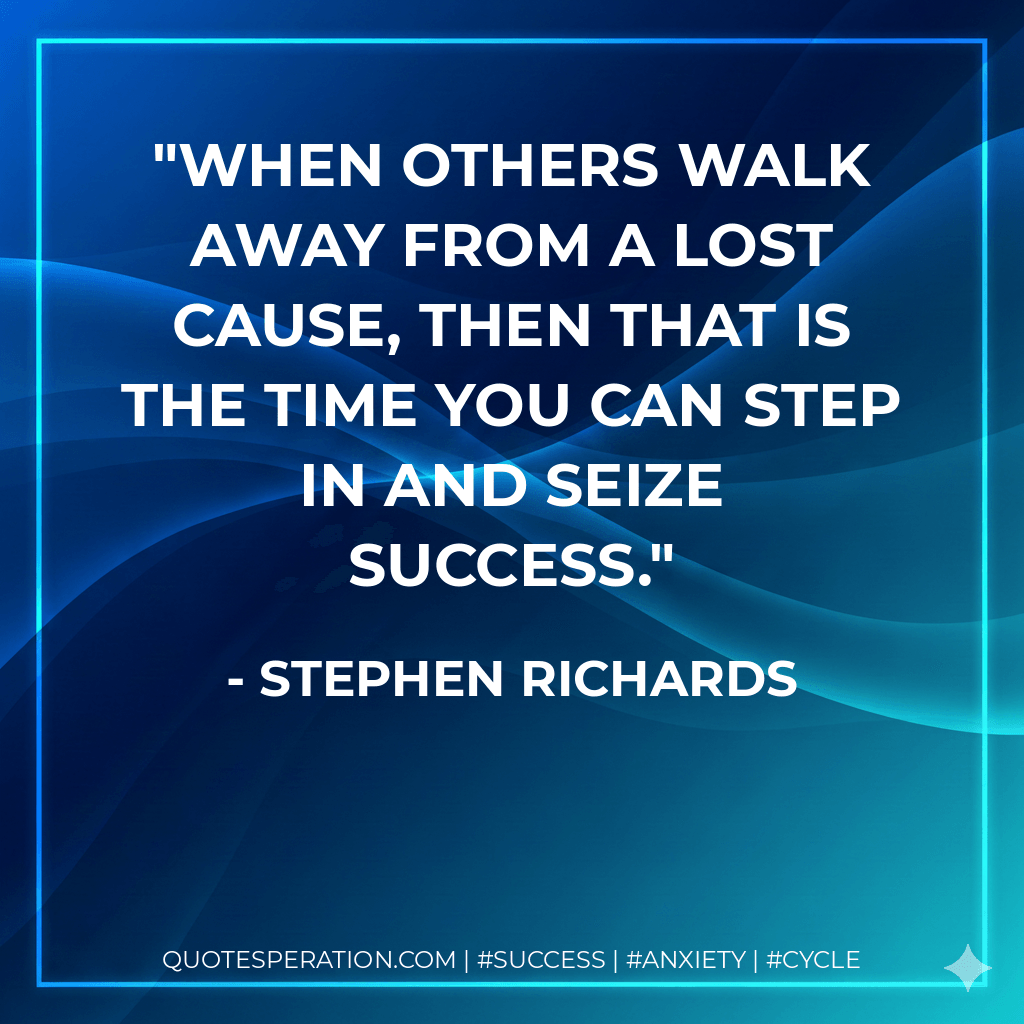 When others walk away from a lost cause, then that is the time you can step in and seize success. - Stephen Richards