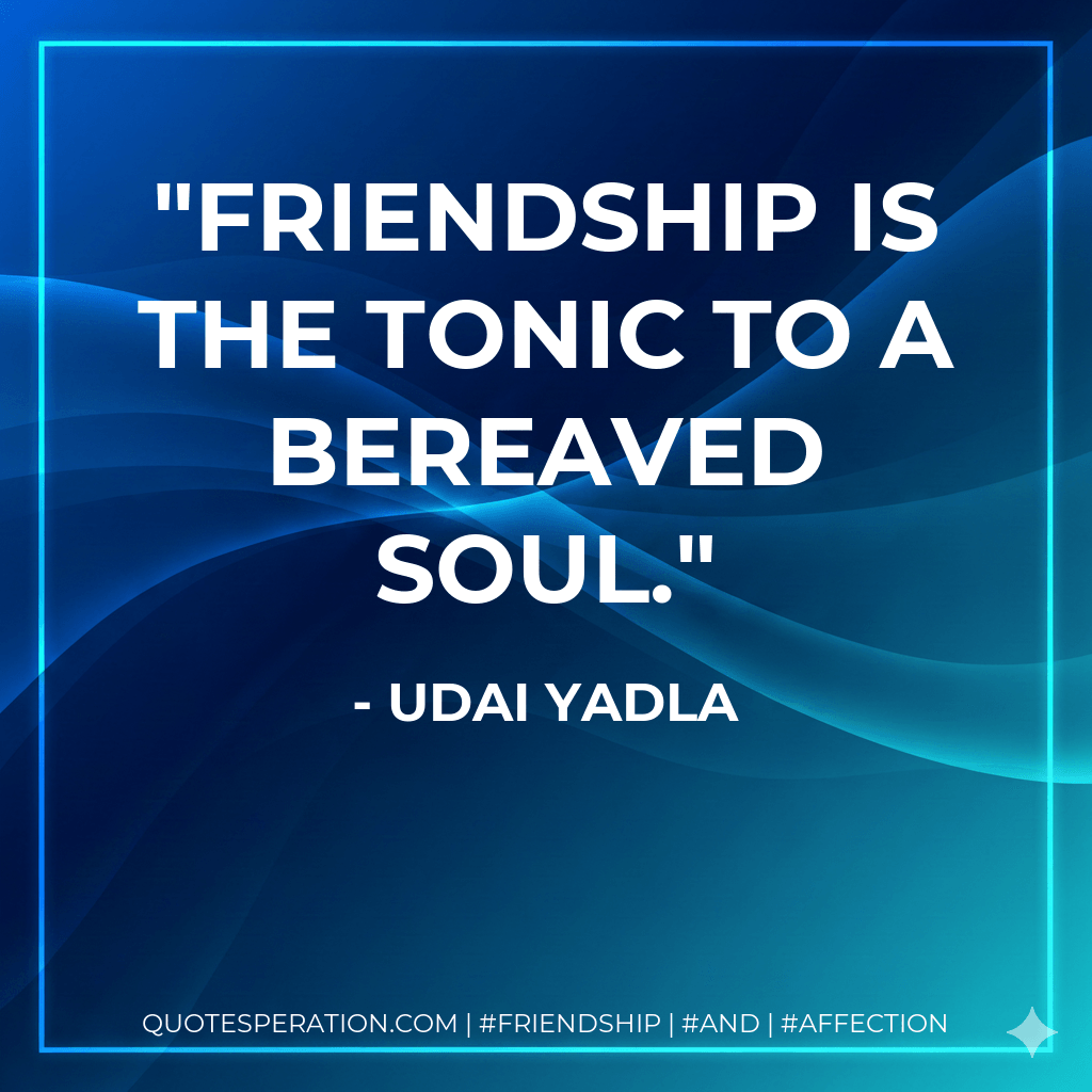 Friendship is the tonic to a bereaved soul. - Udai Yadla