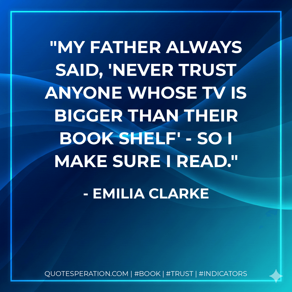 My father always said, 'Never trust anyone whose TV is bigger than their book shelf' - so I make sure I read. - Emilia Clarke