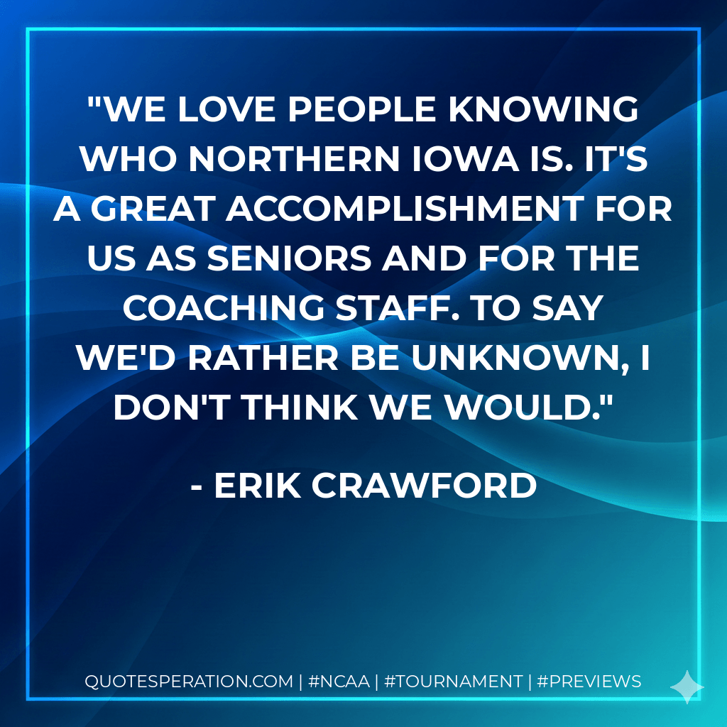 We love people knowing who Northern Iowa is. It's a great accomplishment for us as seniors and for the coaching staff. To say we'd rather be unknown, I don't think we would. - Erik Crawford