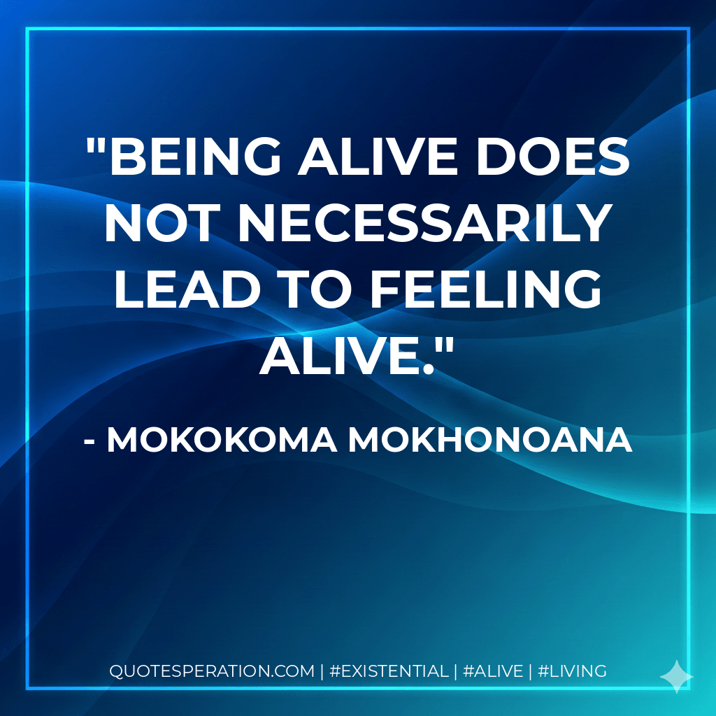 Being alive does not necessarily lead to feeling alive. - Mokokoma Mokhonoana
