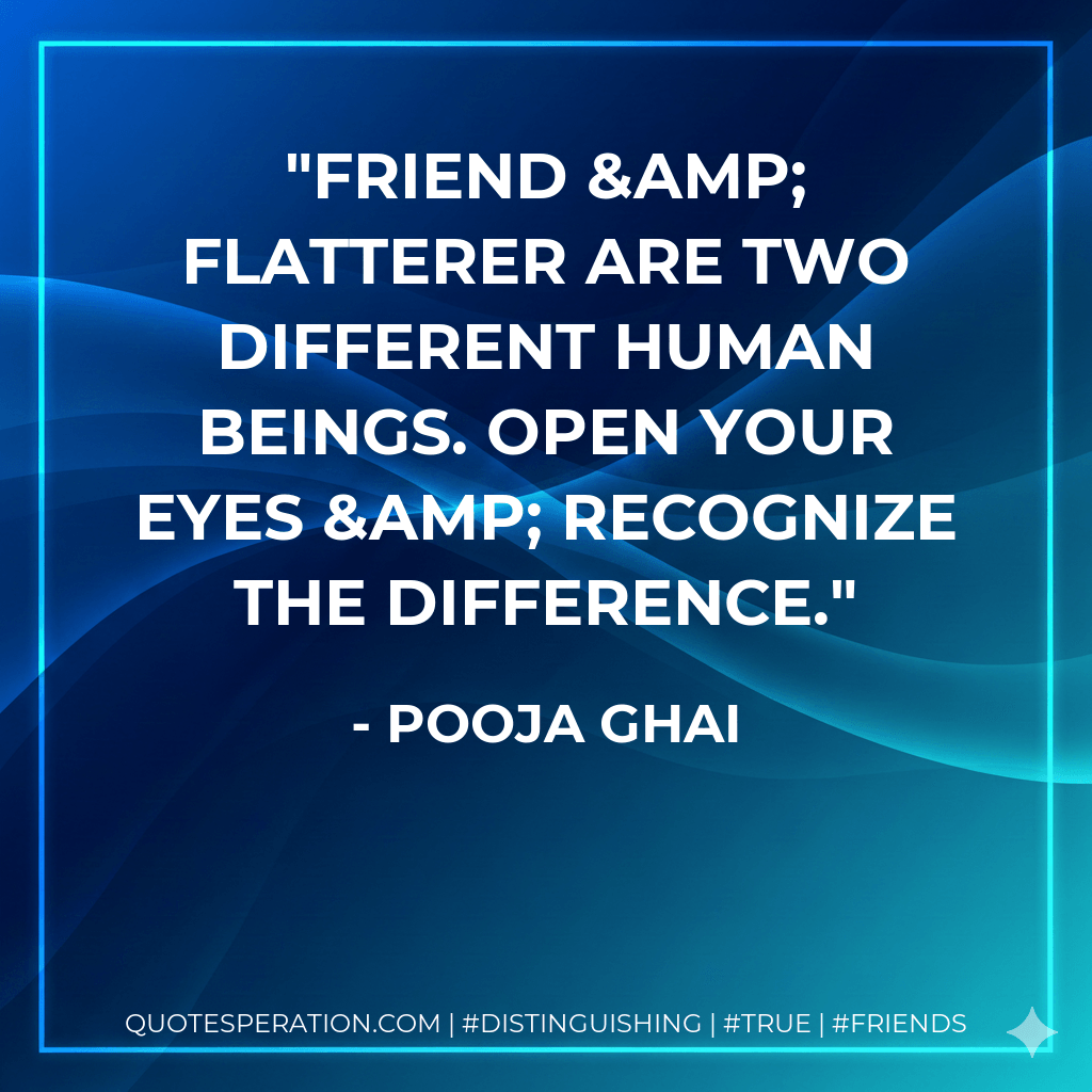 Friend & flatterer are two different human beings. Open your eyes & recognize the difference. - POOJA GHAI