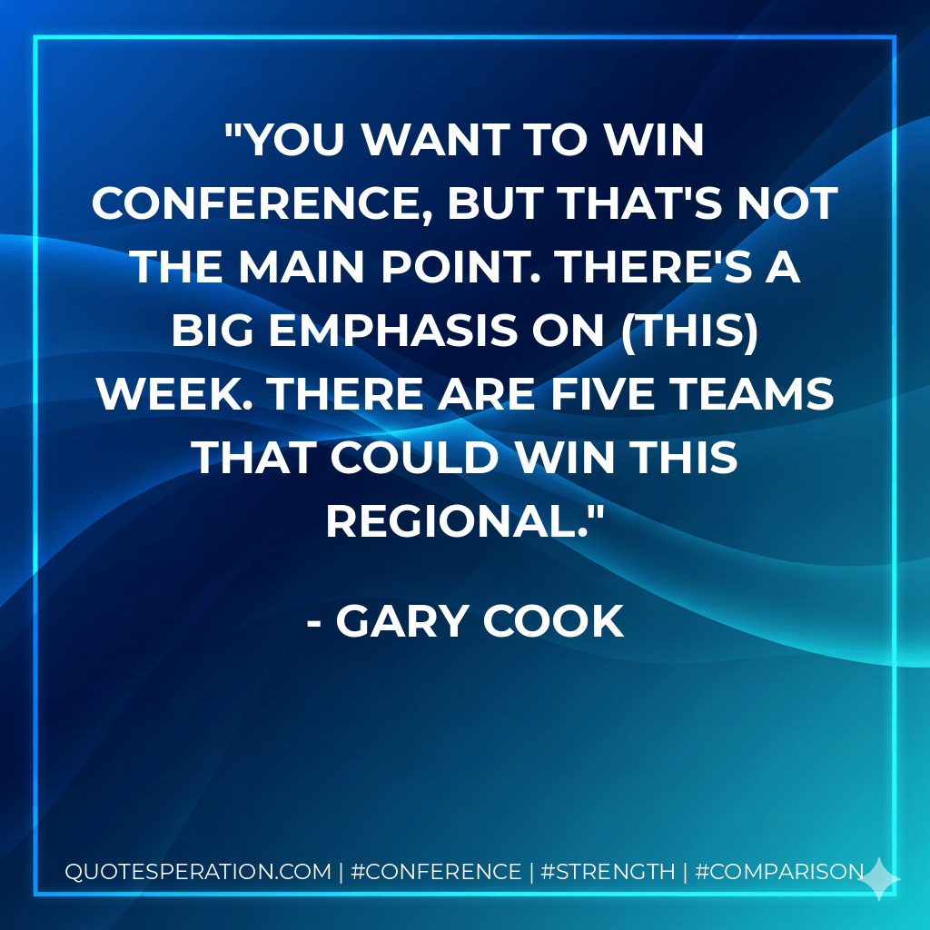 You want to win conference, but that's not the main point. There's a big emphasis on (this) week. There are five teams that could win this regional. - Gary Cook