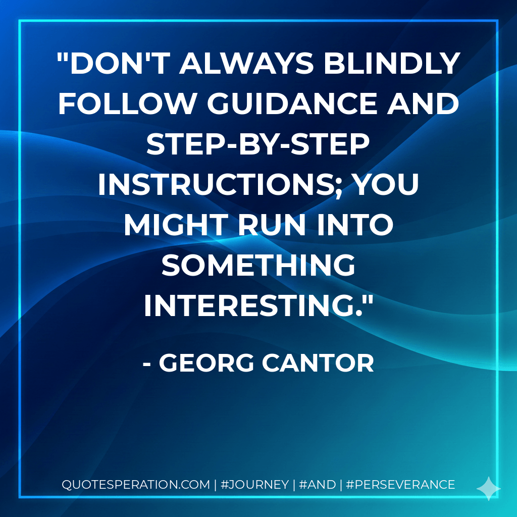 Don't always blindly follow guidance and step-by-step instructions; you might run into something interesting. - Georg Cantor