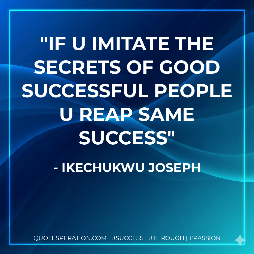 if u imitate the secrets of good successful people u reap same success - Ikechukwu Joseph