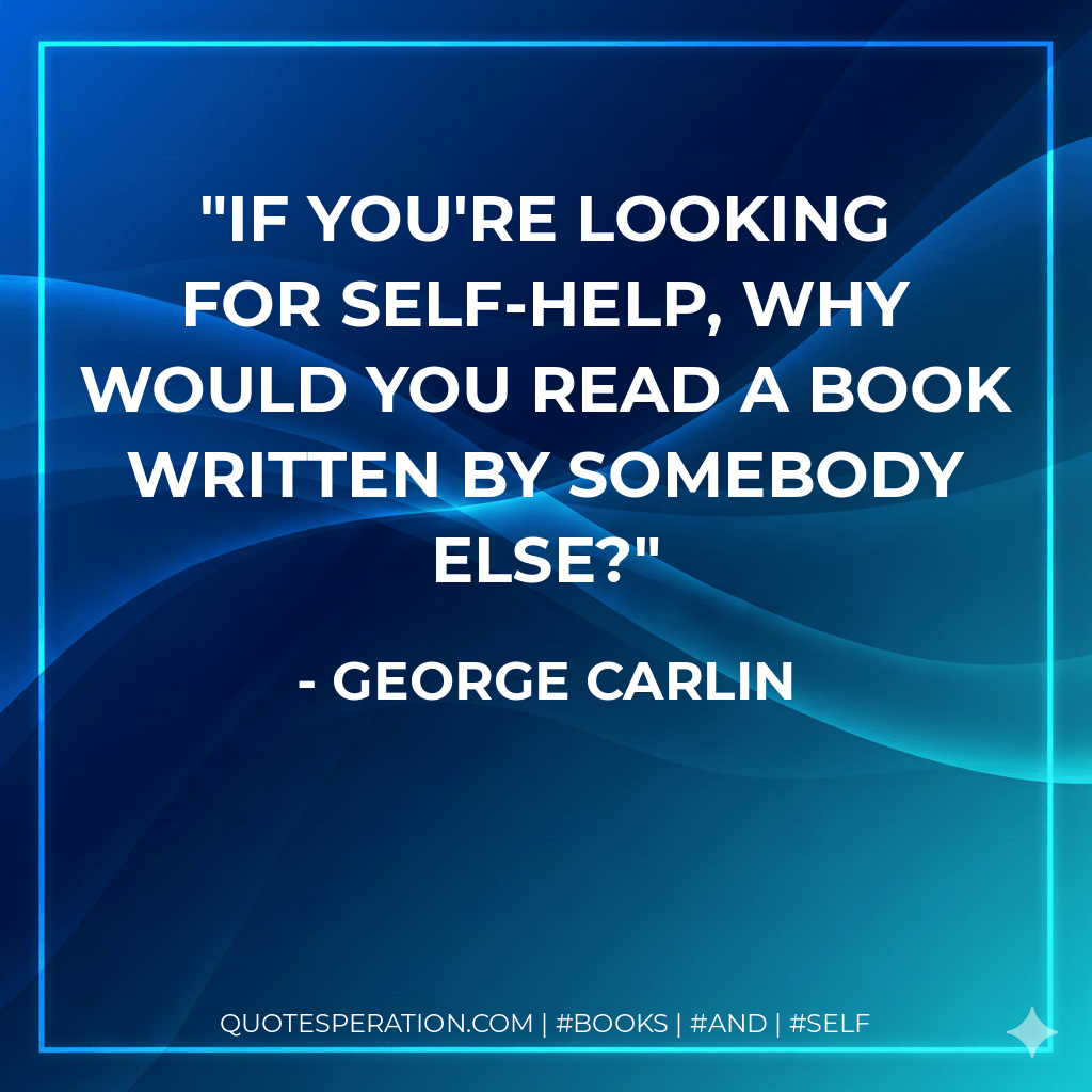 If you're looking for self-help, why would you read a book written by somebody else? - George Carlin