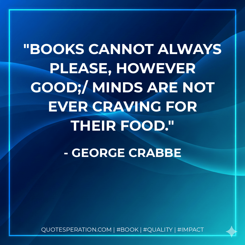 Books cannot always please, however good;/ Minds are not ever craving for their food. - George Crabbe
