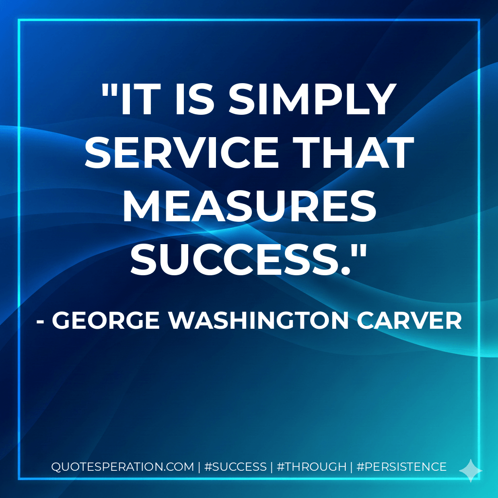 It is simply service that measures success. - George Washington Carver