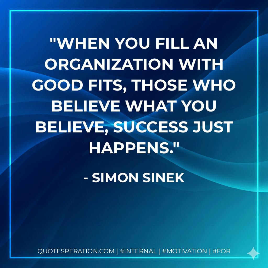 When you fill an organization with good fits, those who believe what you believe, success just happens. - Simon Sinek