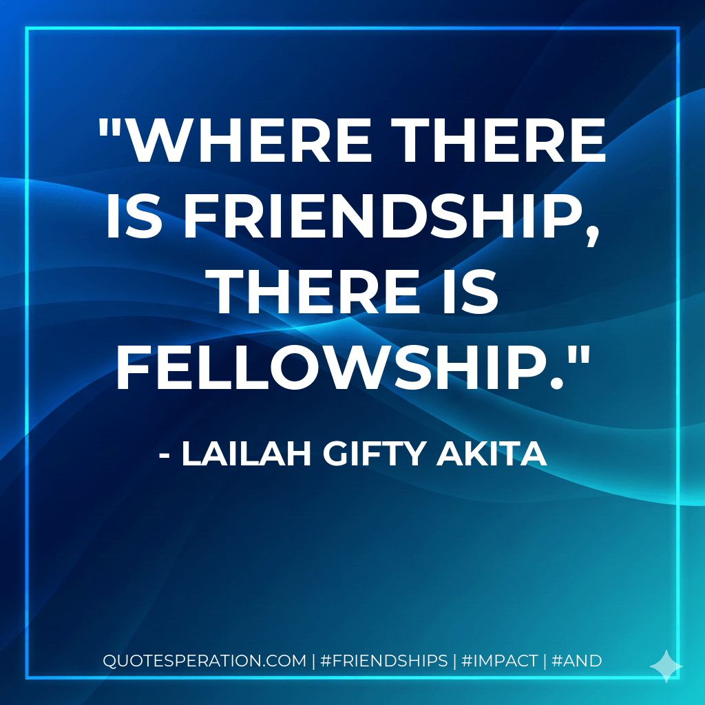 Where there is friendship, there is fellowship. - Lailah Gifty Akita