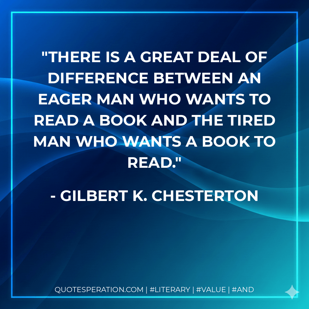There is a great deal of difference between an eager man who wants to read a book and the tired man who wants a book to read. - Gilbert K. Chesterton