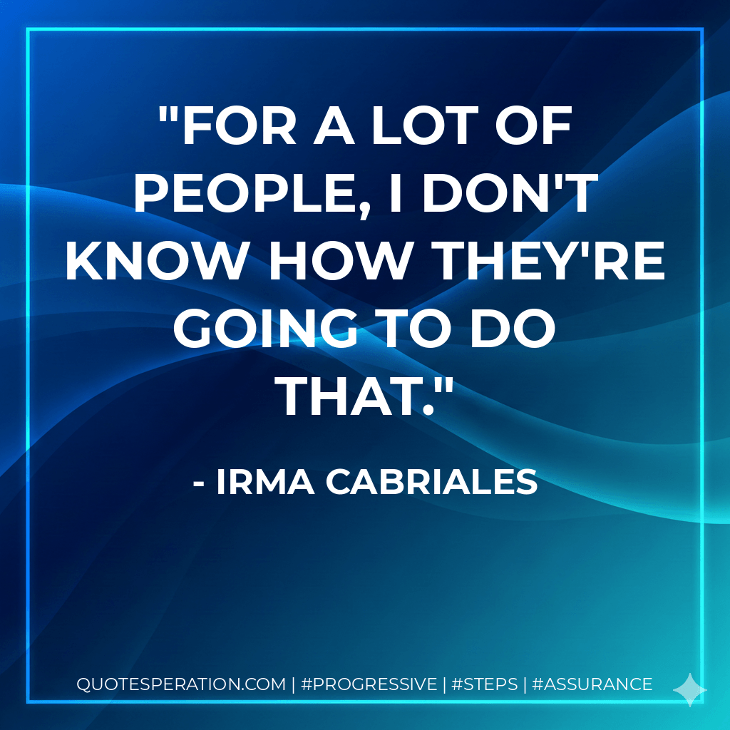 For a lot of people, I don't know how they're going to do that. - Irma Cabriales