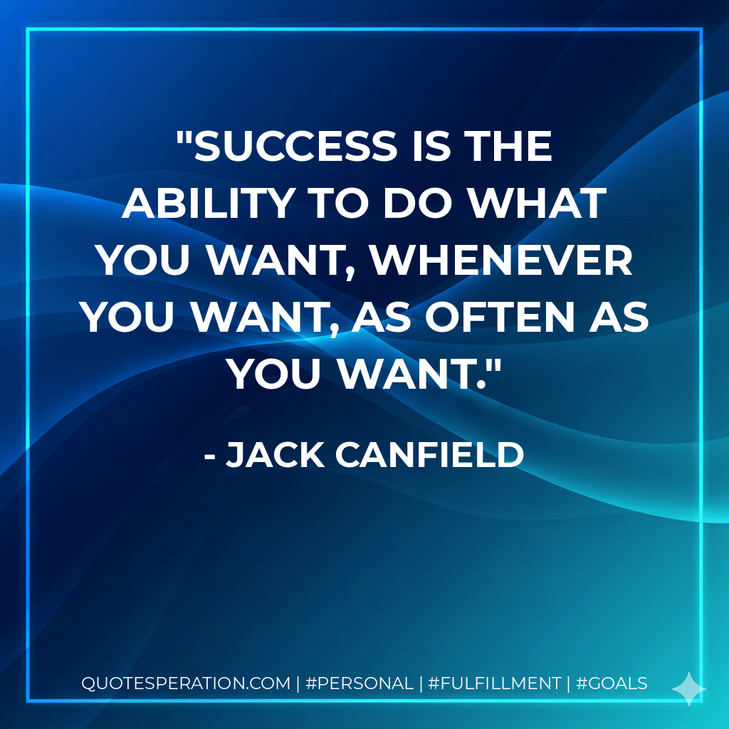 Success is the ability to do what you want, whenever you want, as often as you want. - Jack Canfield