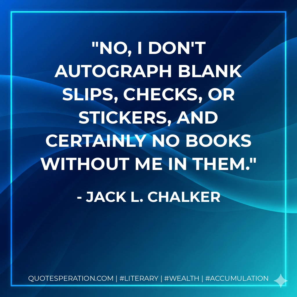 No, I don't autograph blank slips, checks, or stickers, and certainly no books without me in them. - Jack L. Chalker