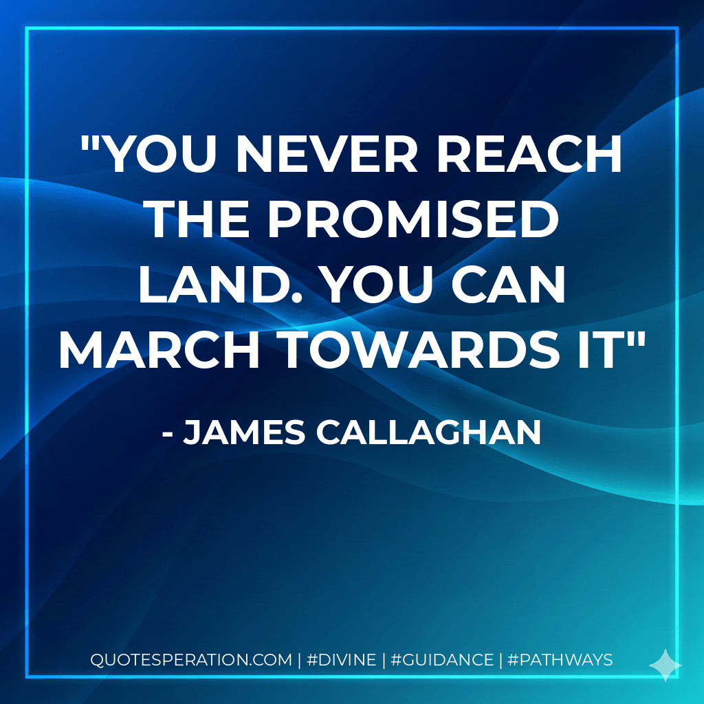 You never reach the promised land. You can march towards it - James Callaghan