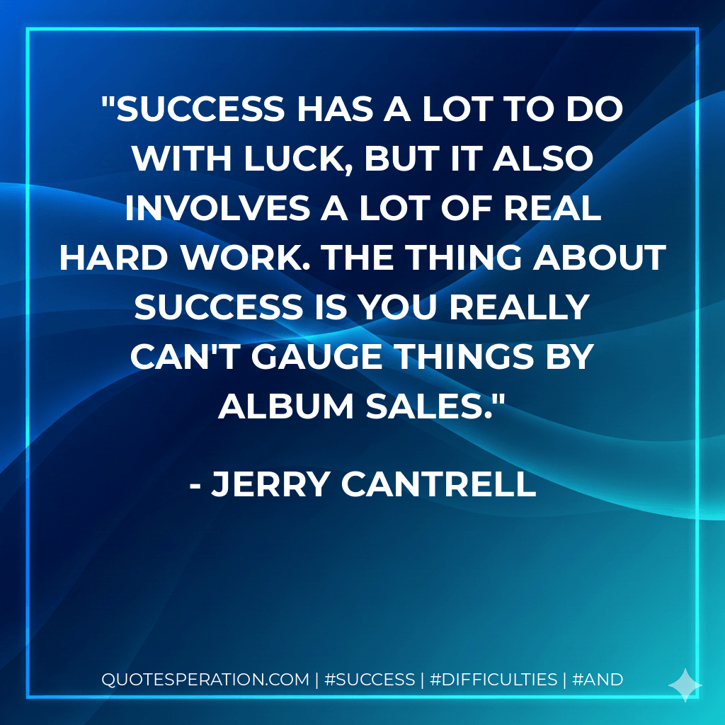 Success has a lot to do with luck, but it also involves a lot of real hard work. The thing about success is you really can't gauge things by album sales. - Jerry Cantrell