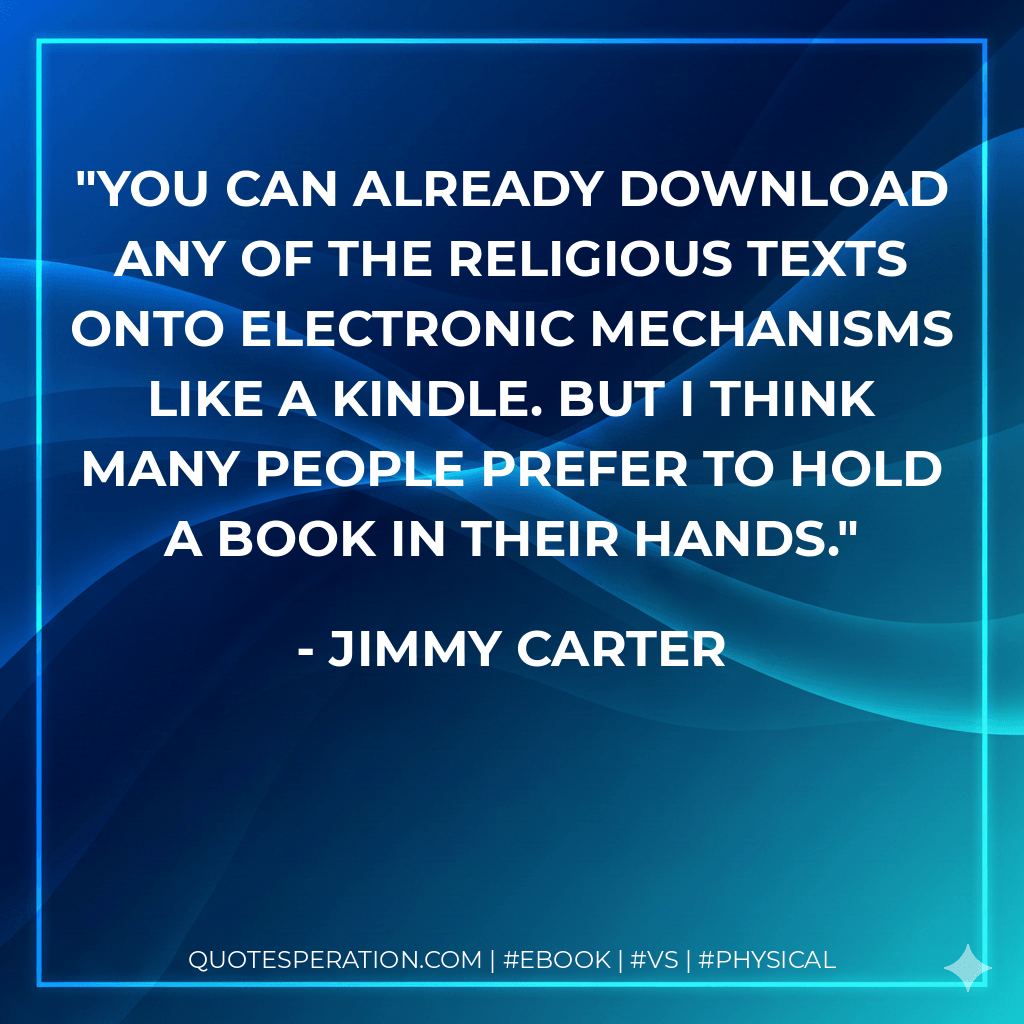 You can already download any of the religious texts onto electronic mechanisms like a Kindle. But I think many people prefer to hold a book in their hands. - Jimmy Carter