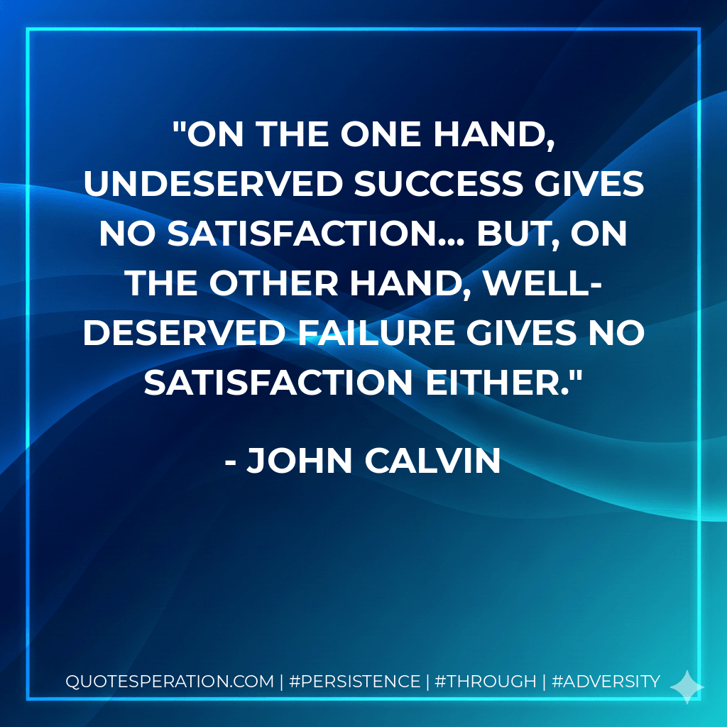 On the one hand, undeserved success gives no satisfaction... but, on the other hand, well-deserved failure gives no satisfaction either. - John Calvin