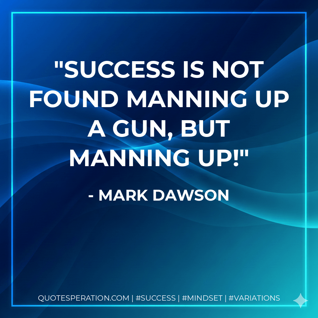 Success is not found manning up a gun, but manning up! - Mark Dawson