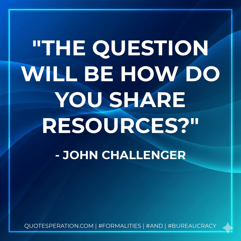 The question will be how do you share resources? - John Challenger