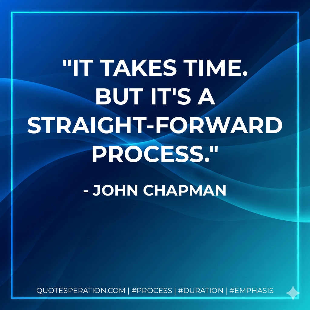 It takes time. But it's a straight-forward process. - John Chapman