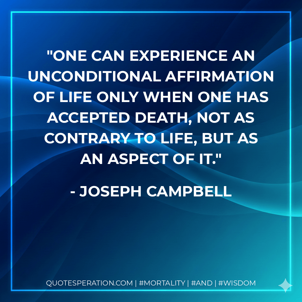 One can experience an unconditional affirmation of life only when one has accepted death, not as contrary to life, but as an aspect of it. - Joseph Campbell