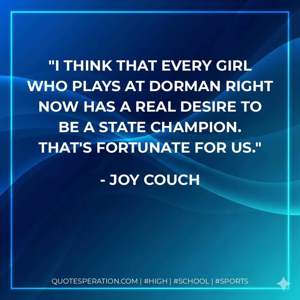 I think that every girl who plays at Dorman right now has a real desire to be a state champion. That's fortunate for us. - Joy Couch