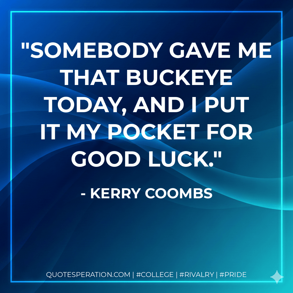 Somebody gave me that buckeye today, and I put it my pocket for good luck. - Kerry Coombs