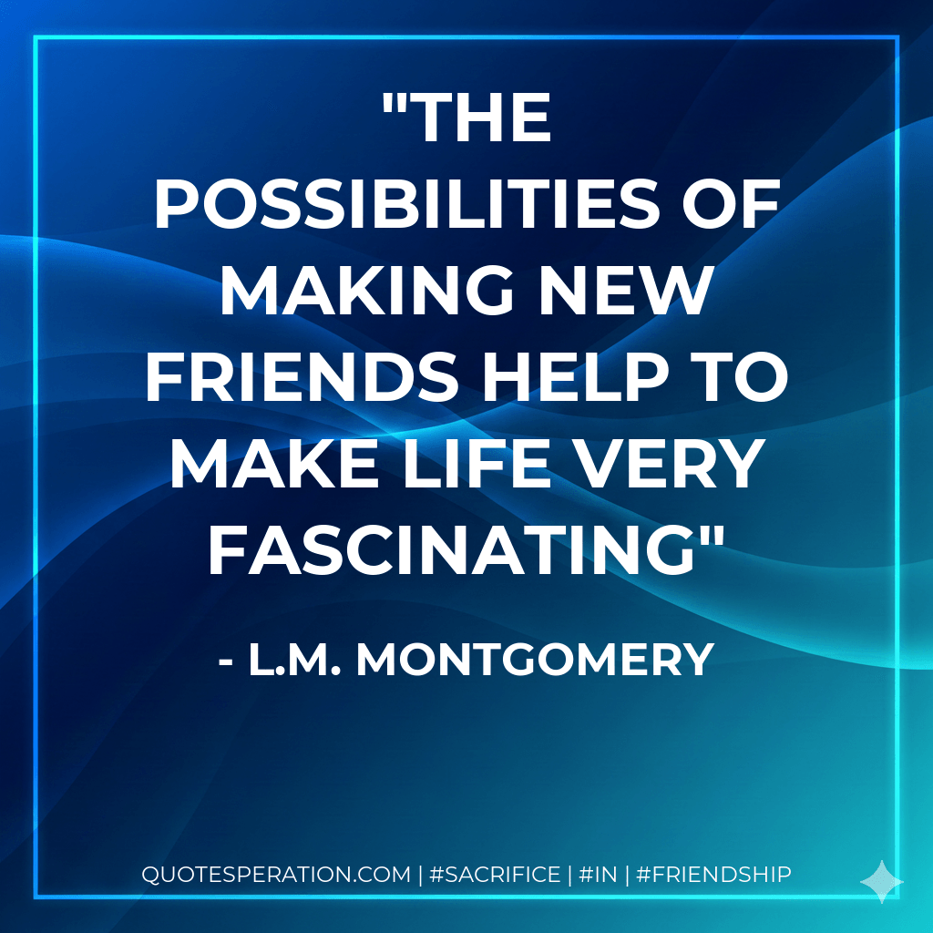 The possibilities of making new friends help to make life very fascinating - L.M. Montgomery