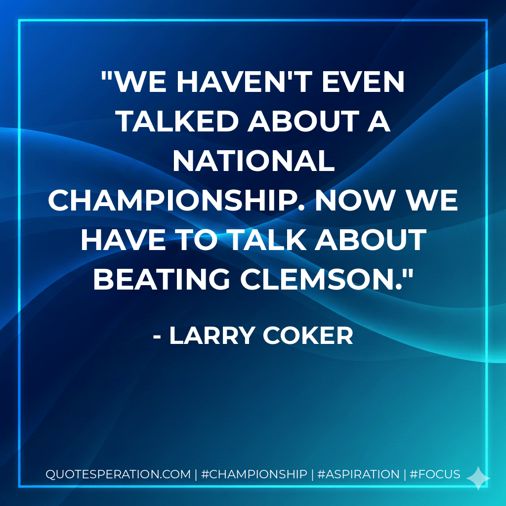 We haven't even talked about a national championship. Now we have to talk about beating Clemson. - Larry Coker