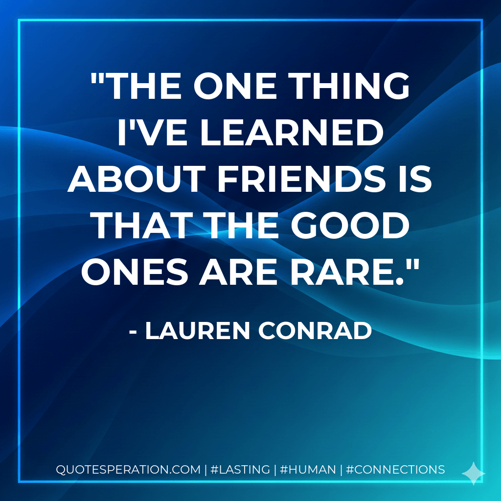 The one thing I've learned about friends is that the good ones are rare. - Lauren Conrad