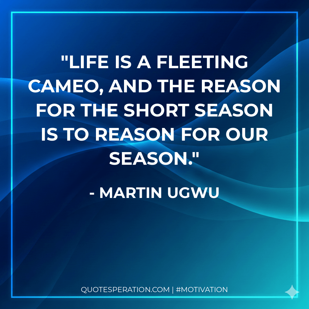 Life is a fleeting cameo, and the reason for the short season is to reason for our season.