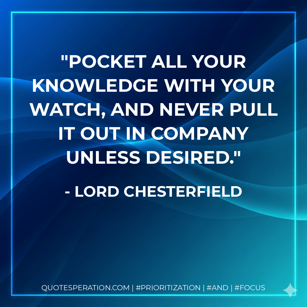 Pocket all your knowledge with your watch, and never pull it out in company unless desired. - Lord Chesterfield