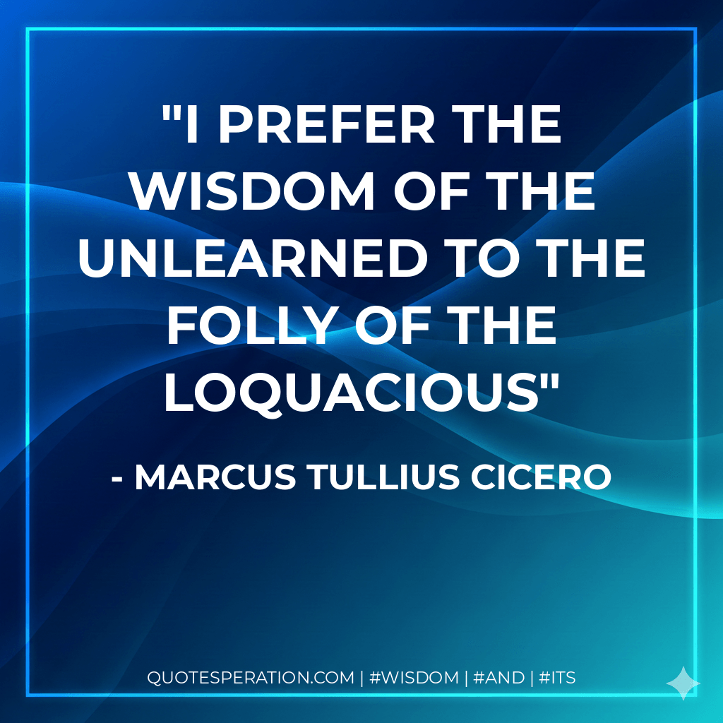 I prefer the wisdom of the unlearned to the folly of the loquacious - Marcus Tullius Cicero