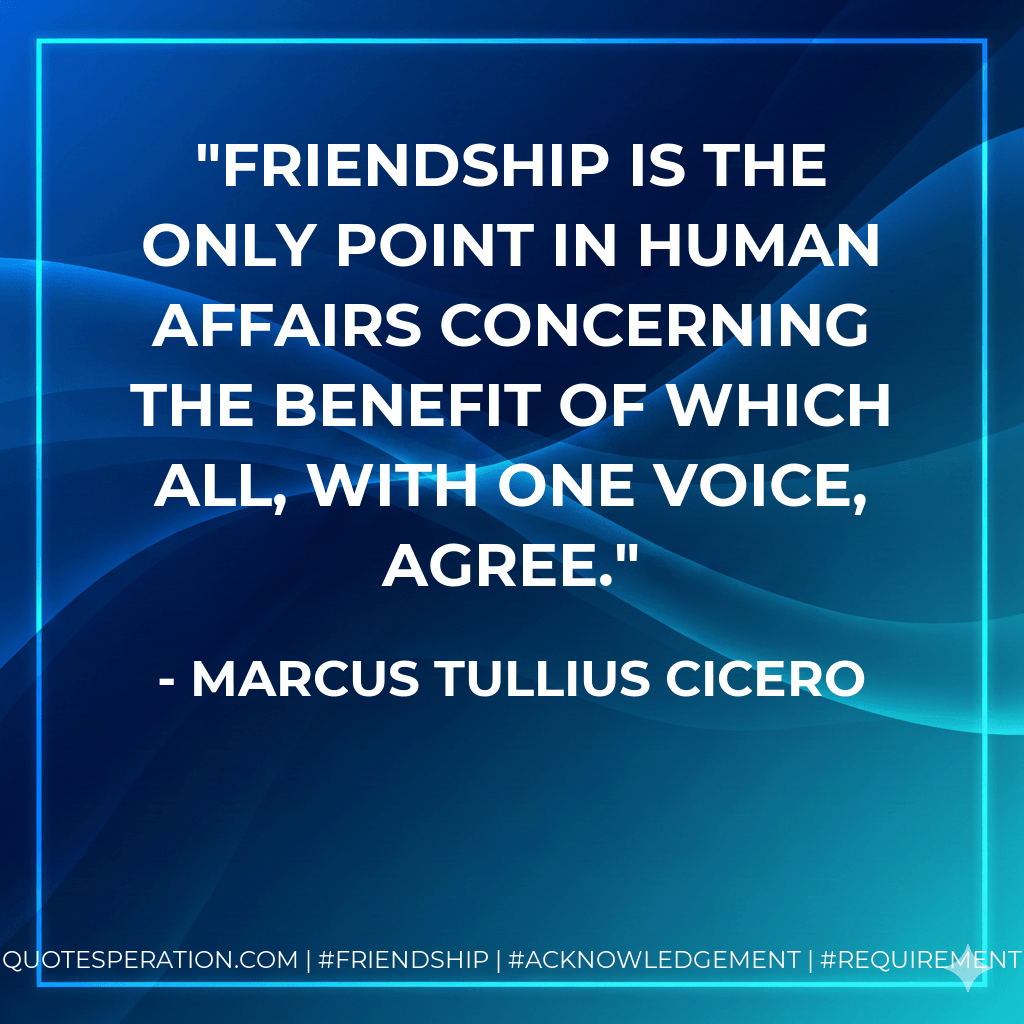 Friendship is the only point in human affairs concerning the benefit of which all, with one voice, agree. - Marcus Tullius Cicero
